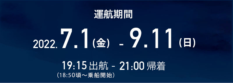 運航期間 2022.7.1（金）〜9.11（日） 19:15出航〜21:00帰着