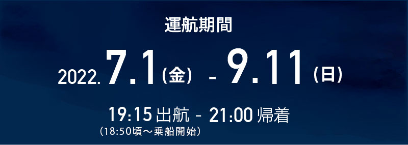 運航期間 2022.7.1(金)〜9.11(日) 19:15出航〜21:00帰着